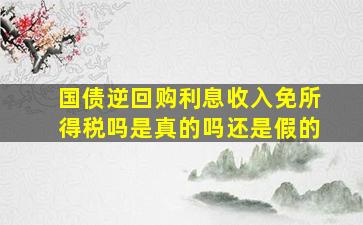 国债逆回购利息收入免所得税吗是真的吗还是假的