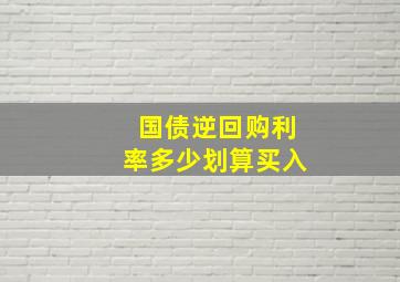 国债逆回购利率多少划算买入