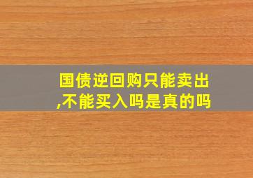 国债逆回购只能卖出,不能买入吗是真的吗