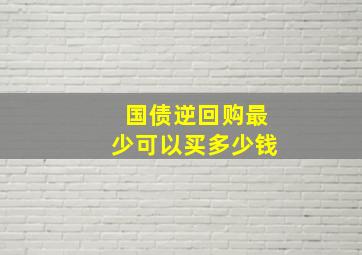 国债逆回购最少可以买多少钱