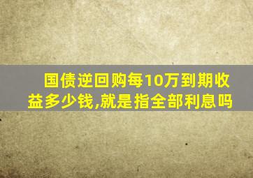 国债逆回购每10万到期收益多少钱,就是指全部利息吗