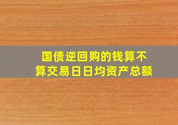 国债逆回购的钱算不算交易日日均资产总额