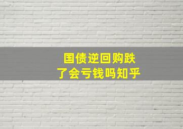 国债逆回购跌了会亏钱吗知乎