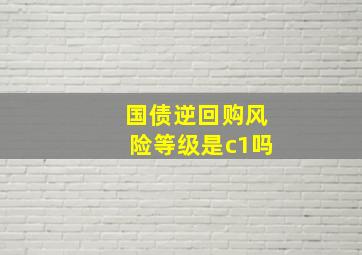 国债逆回购风险等级是c1吗