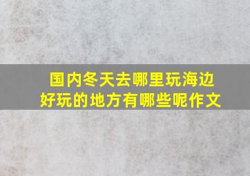 国内冬天去哪里玩海边好玩的地方有哪些呢作文