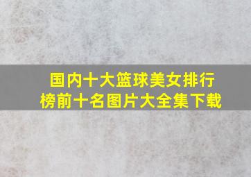 国内十大篮球美女排行榜前十名图片大全集下载