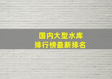 国内大型水库排行榜最新排名