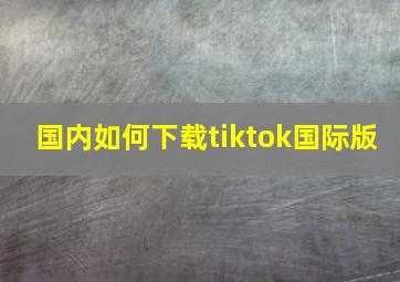 国内如何下载tiktok国际版