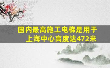 国内最高施工电梯是用于上海中心高度达472米