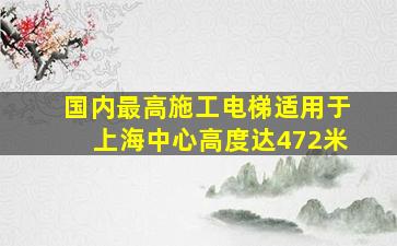 国内最高施工电梯适用于上海中心高度达472米