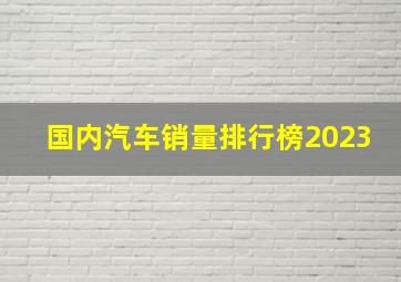 国内汽车销量排行榜2023