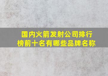 国内火箭发射公司排行榜前十名有哪些品牌名称