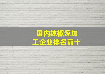 国内辣椒深加工企业排名前十