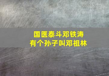 国医泰斗邓铁涛有个孙子叫邓祖林