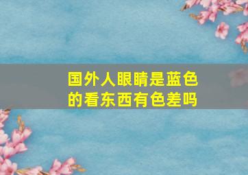 国外人眼睛是蓝色的看东西有色差吗