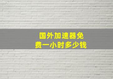 国外加速器免费一小时多少钱