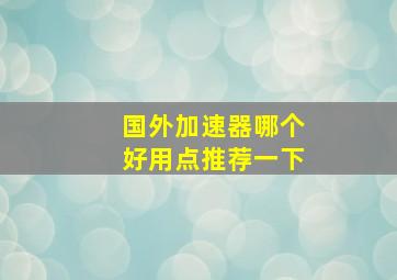 国外加速器哪个好用点推荐一下