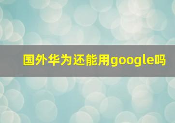 国外华为还能用google吗