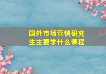 国外市场营销研究生主要学什么课程