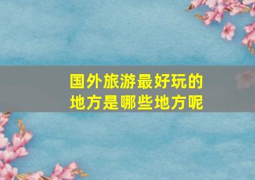 国外旅游最好玩的地方是哪些地方呢