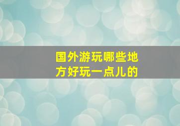 国外游玩哪些地方好玩一点儿的