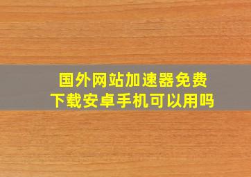 国外网站加速器免费下载安卓手机可以用吗