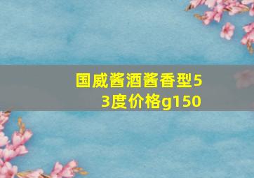 国威酱酒酱香型53度价格g150