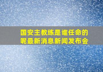 国安主教练是谁任命的呢最新消息新闻发布会