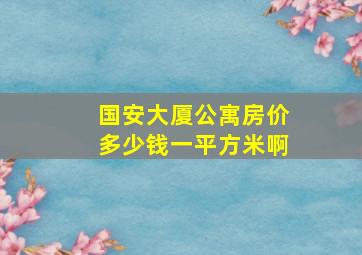 国安大厦公寓房价多少钱一平方米啊