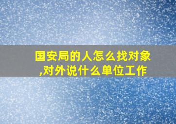 国安局的人怎么找对象,对外说什么单位工作