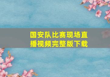 国安队比赛现场直播视频完整版下载