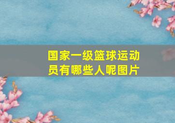 国家一级篮球运动员有哪些人呢图片