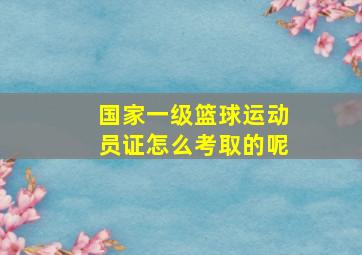 国家一级篮球运动员证怎么考取的呢