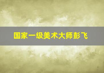 国家一级美术大师彭飞