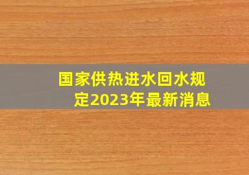 国家供热进水回水规定2023年最新消息