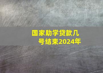 国家助学贷款几号结束2024年