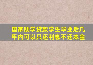 国家助学贷款学生毕业后几年内可以只还利息不还本金