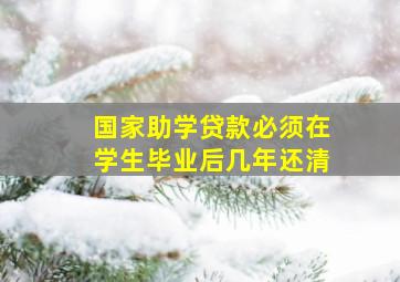 国家助学贷款必须在学生毕业后几年还清