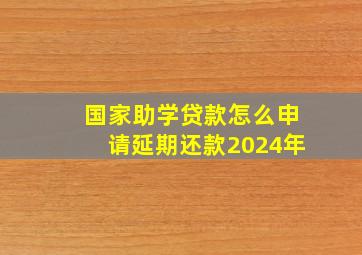 国家助学贷款怎么申请延期还款2024年