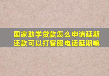 国家助学贷款怎么申请延期还款可以打客服电话延期嘛