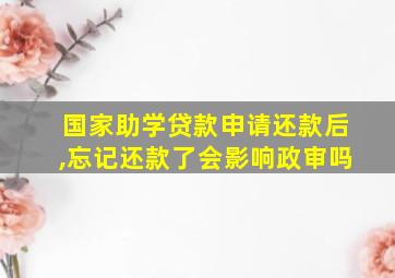 国家助学贷款申请还款后,忘记还款了会影响政审吗