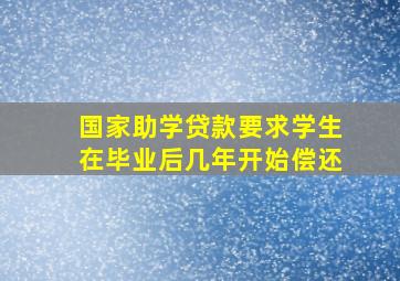 国家助学贷款要求学生在毕业后几年开始偿还