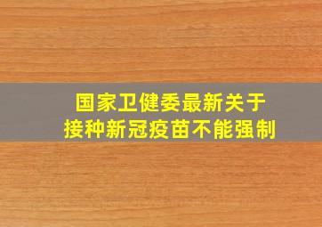 国家卫健委最新关于接种新冠疫苗不能强制