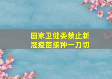 国家卫健委禁止新冠疫苗接种一刀切