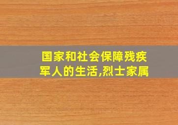 国家和社会保障残疾军人的生活,烈士家属