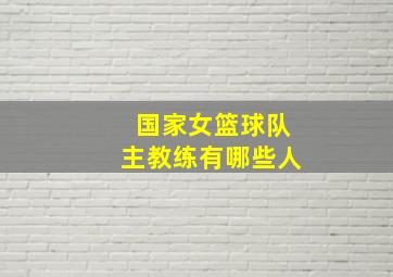 国家女篮球队主教练有哪些人