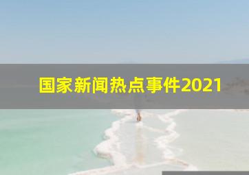 国家新闻热点事件2021