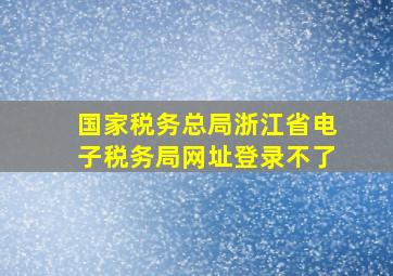 国家税务总局浙江省电子税务局网址登录不了