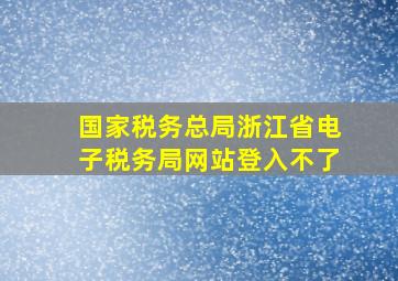 国家税务总局浙江省电子税务局网站登入不了