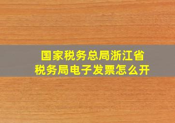 国家税务总局浙江省税务局电子发票怎么开